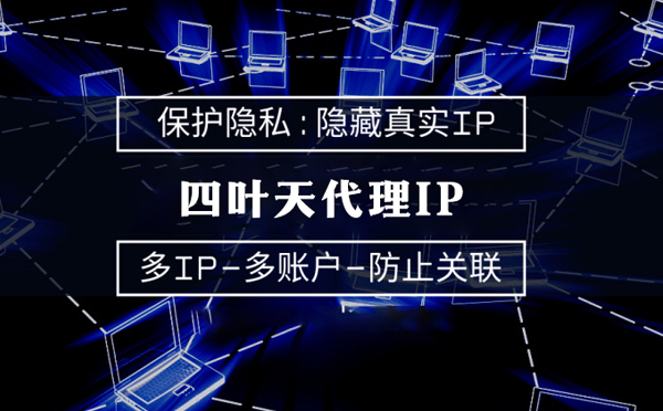 【淮安代理IP】代理服务器的类型有哪些？四叶天代理IP怎么样